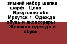 зимний набор шапка шарф › Цена ­ 300 - Иркутская обл., Иркутск г. Одежда, обувь и аксессуары » Женская одежда и обувь   